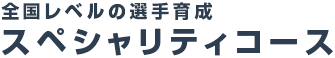 全国レベルの選手育成 スペシャリティコース